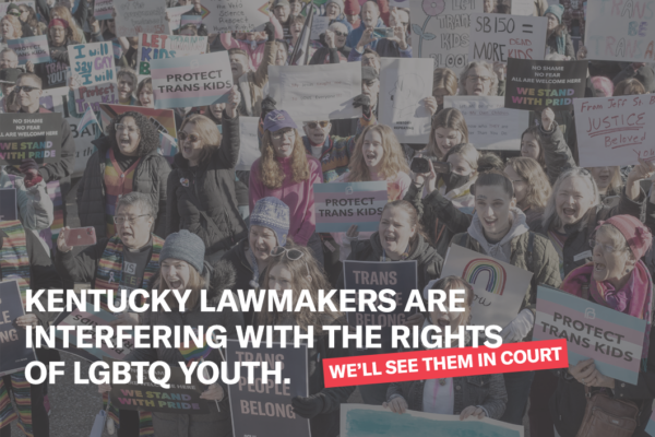 Photo of protesters holding pro-trans signage. Text: Kentucky lawmakers are interfering with the rights of LGBTQ Youth...so we sued. Photo Credit: Von Smith