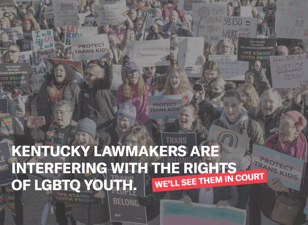 Young people hold trans rights signs at the Kentucky Capitol during the trans youth rally in 2023. Text: Lawmakers are interfering with the rights of LGBTQ Kentuckians...we'll see them in court. Photo Credit: Von Smith