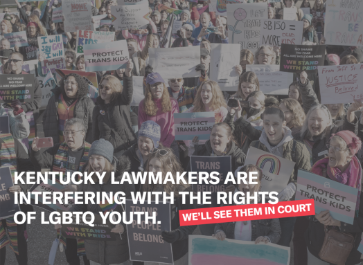 Photo of protesters holding pro-trans signage. Text: Kentucky lawmakers are interfering with the rights of LGBTQ Youth...so we sued. Photo Credit: Von Smith